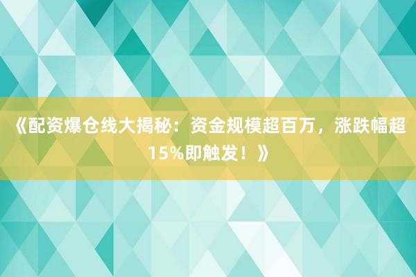 《配资爆仓线大揭秘：资金规模超百万，涨跌幅超15%即触发！》