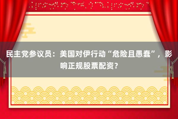 民主党参议员：美国对伊行动“危险且愚蠢”，影响正规股票配资？