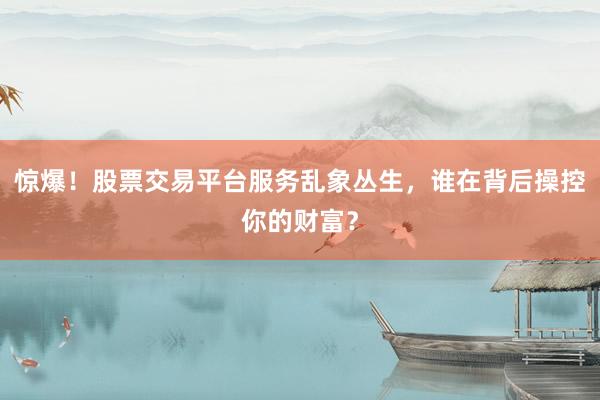 惊爆！股票交易平台服务乱象丛生，谁在背后操控你的财富？