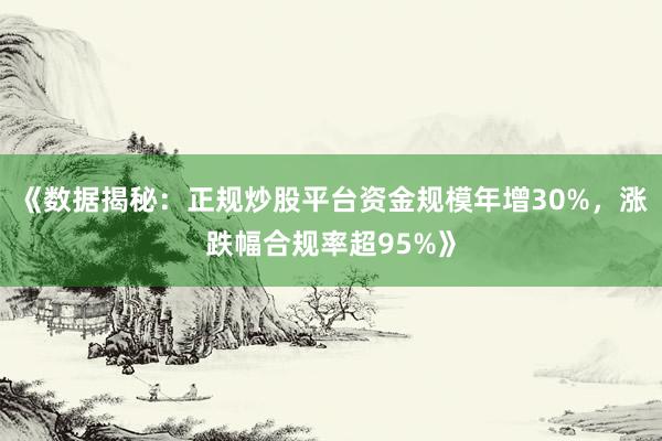 《数据揭秘：正规炒股平台资金规模年增30%，涨跌幅合规率超95%》