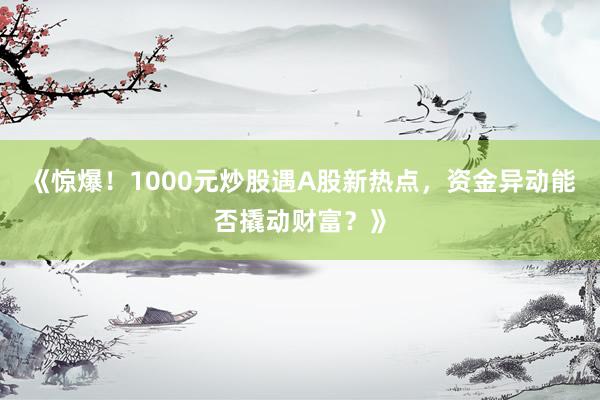 《惊爆！1000元炒股遇A股新热点，资金异动能否撬动财富？》