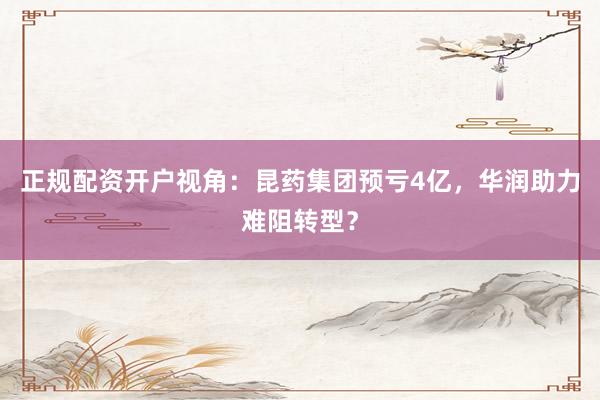 正规配资开户视角：昆药集团预亏4亿，华润助力难阻转型？
