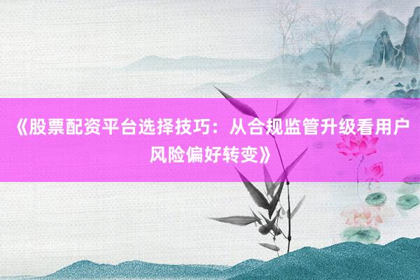 《股票配资平台选择技巧:从合规监管升级看用户风险偏好转变》