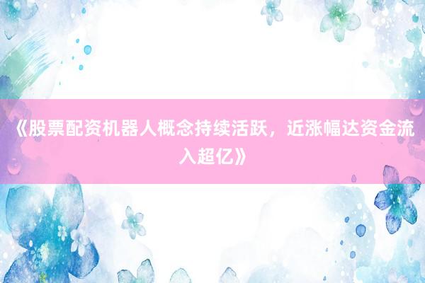 《股票配资机器人概念持续活跃，近涨幅达资金流入超亿》