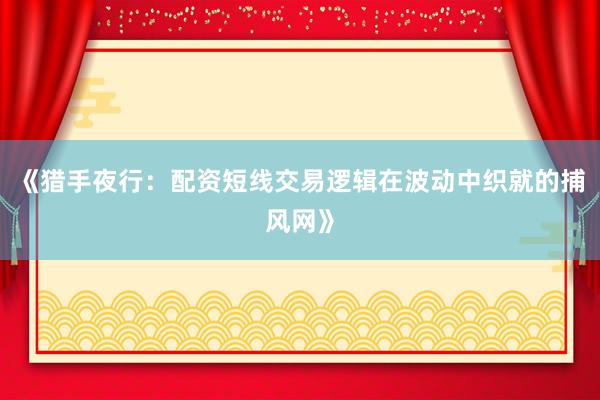 《猎手夜行：配资短线交易逻辑在波动中织就的捕风网》