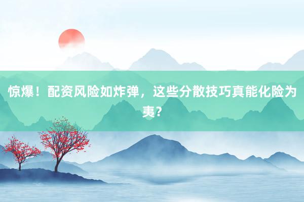 惊爆！配资风险如炸弹，这些分散技巧真能化险为夷？
