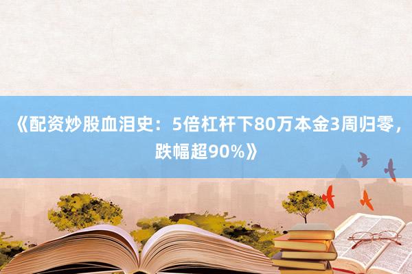 《配资炒股血泪史：5倍杠杆下80万本金3周归零，跌幅超90%》