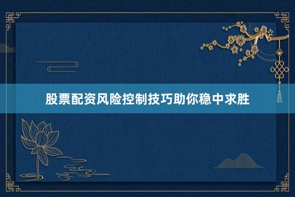 股票配资风险控制技巧助你稳中求胜