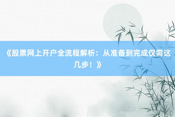 《股票网上开户全流程解析：从准备到完成仅需这几步！》