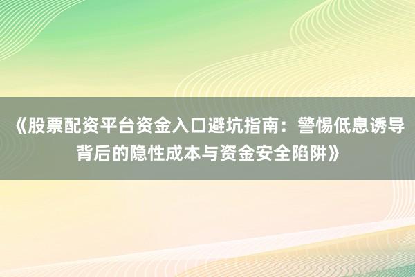 《股票配资平台资金入口避坑指南：警惕低息诱导背后的隐性成本与资金安全陷阱》